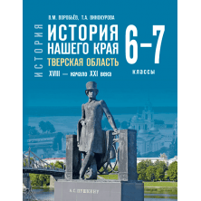 История нашего края. Тверская область. XVIII — начало ХХI века: учебное пособие для 6–7 классов общеобразовательных организаций